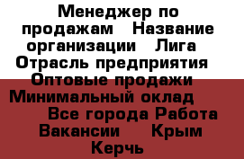 Менеджер по продажам › Название организации ­ Лига › Отрасль предприятия ­ Оптовые продажи › Минимальный оклад ­ 35 000 - Все города Работа » Вакансии   . Крым,Керчь